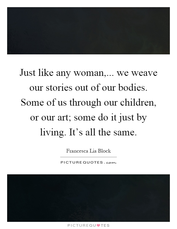Just like any woman,... we weave our stories out of our bodies. Some of us through our children, or our art; some do it just by living. It's all the same Picture Quote #1