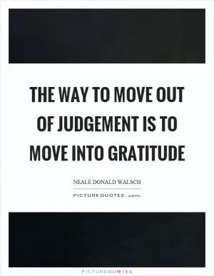The way to move out of judgement is to move into gratitude Picture Quote #1
