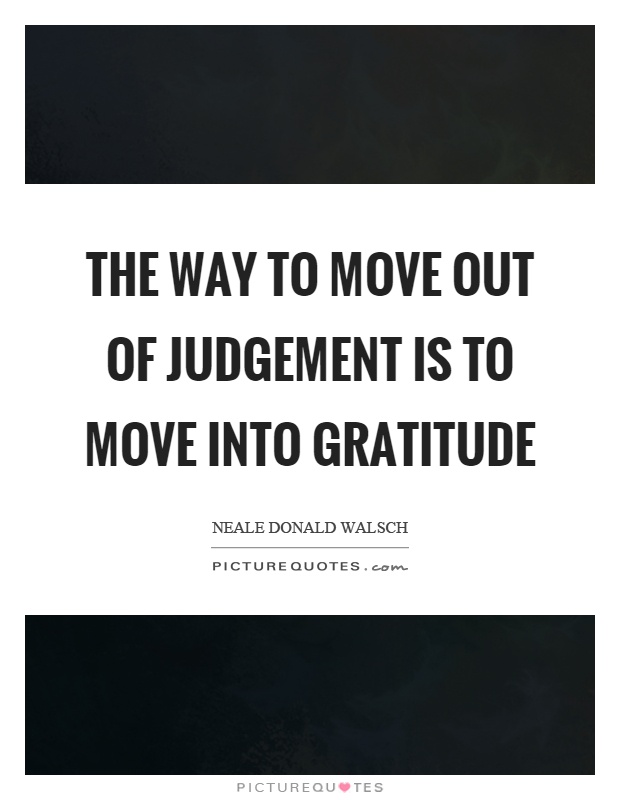 The way to move out of judgement is to move into gratitude Picture Quote #1