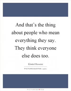 And that’s the thing about people who mean everything they say. They think everyone else does too Picture Quote #1