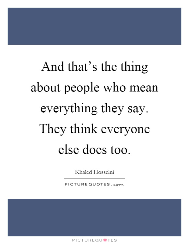 And that's the thing about people who mean everything they say. They think everyone else does too Picture Quote #1