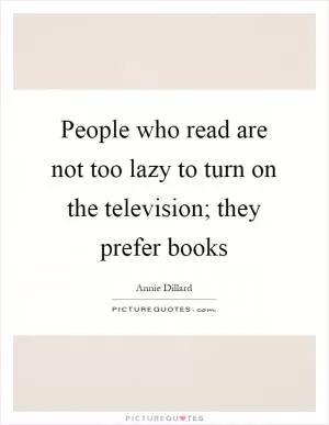People who read are not too lazy to turn on the television; they prefer books Picture Quote #1