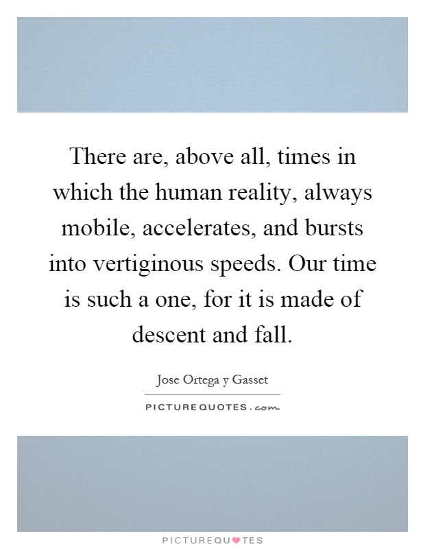 There are, above all, times in which the human reality, always mobile, accelerates, and bursts into vertiginous speeds. Our time is such a one, for it is made of descent and fall Picture Quote #1