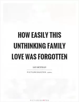 How easily this unthinking family love was forgotten Picture Quote #1