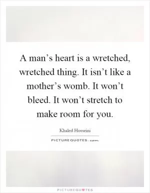 A man’s heart is a wretched, wretched thing. It isn’t like a mother’s womb. It won’t bleed. It won’t stretch to make room for you Picture Quote #1