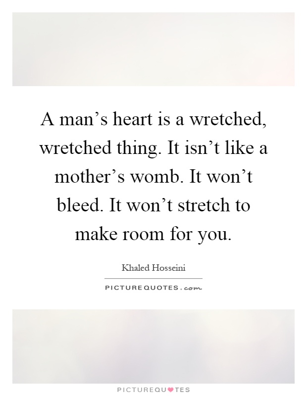 A man's heart is a wretched, wretched thing. It isn't like a mother's womb. It won't bleed. It won't stretch to make room for you Picture Quote #1