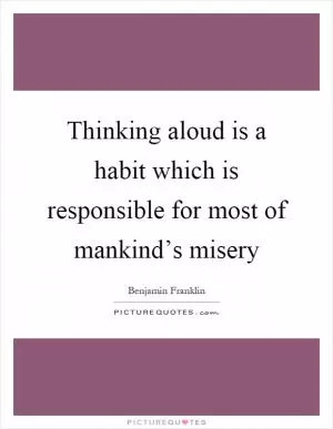 Thinking aloud is a habit which is responsible for most of mankind’s misery Picture Quote #1