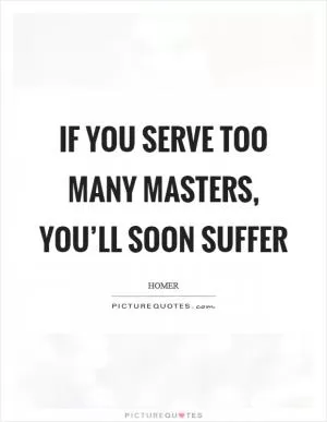 If you serve too many masters, you’ll soon suffer Picture Quote #1