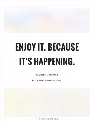 Enjoy it. Because it’s happening Picture Quote #1