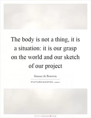 The body is not a thing, it is a situation: it is our grasp on the world and our sketch of our project Picture Quote #1