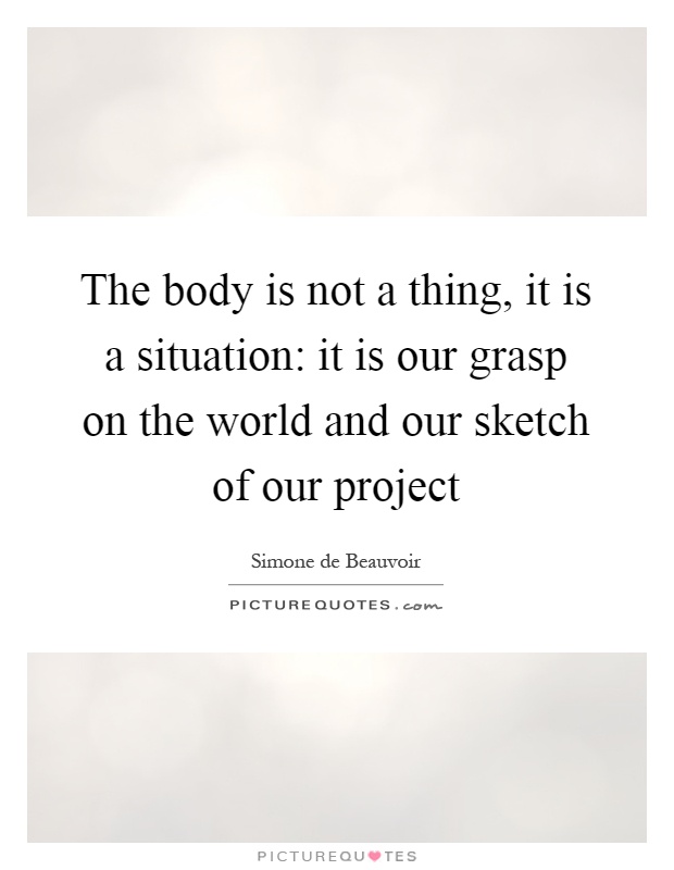 The body is not a thing, it is a situation: it is our grasp on the world and our sketch of our project Picture Quote #1