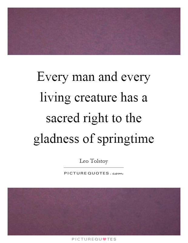 Every man and every living creature has a sacred right to the gladness of springtime Picture Quote #1