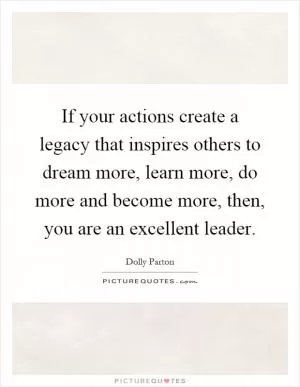 If your actions create a legacy that inspires others to dream more, learn more, do more and become more, then, you are an excellent leader Picture Quote #1