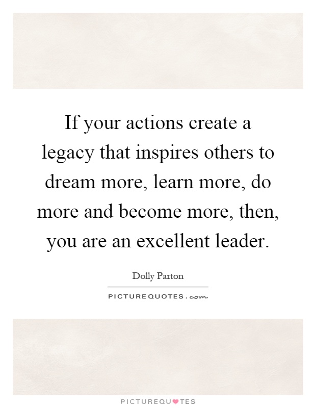 If your actions create a legacy that inspires others to dream more, learn more, do more and become more, then, you are an excellent leader Picture Quote #1