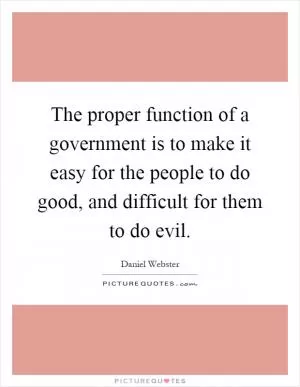 The proper function of a government is to make it easy for the people to do good, and difficult for them to do evil Picture Quote #1