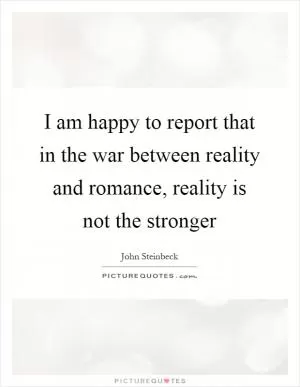 I am happy to report that in the war between reality and romance, reality is not the stronger Picture Quote #1
