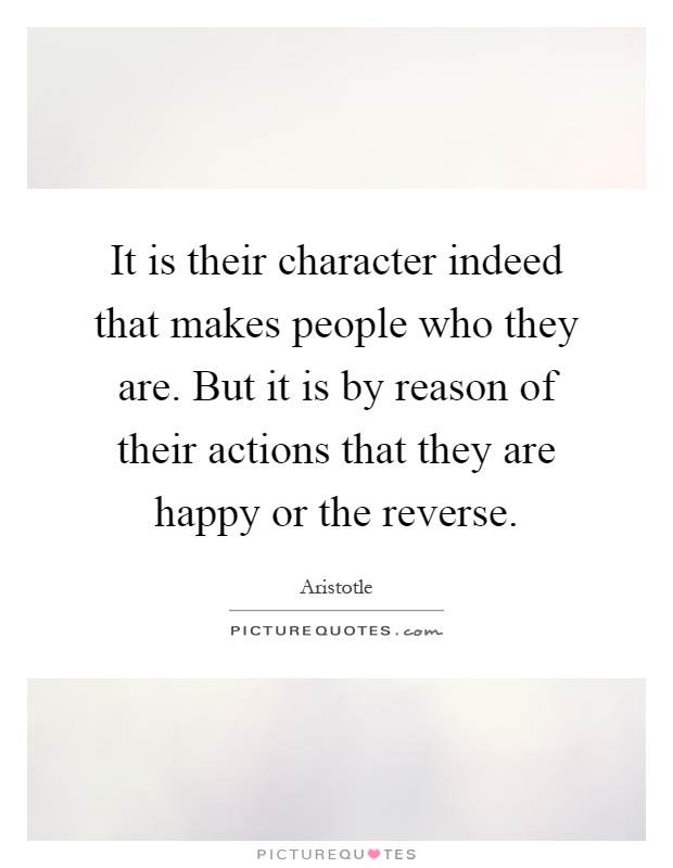 It is their character indeed that makes people who they are. But it is by reason of their actions that they are happy or the reverse Picture Quote #1