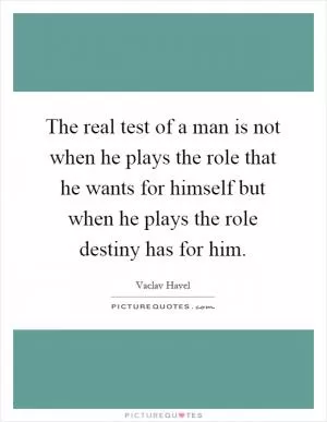 The real test of a man is not when he plays the role that he wants for himself but when he plays the role destiny has for him Picture Quote #1