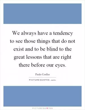 We always have a tendency to see those things that do not exist and to be blind to the great lessons that are right there before our eyes Picture Quote #1