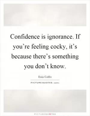Confidence is ignorance. If you’re feeling cocky, it’s because there’s something you don’t know Picture Quote #1