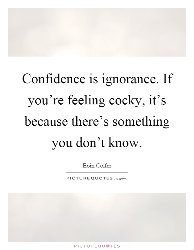 Confidence is ignorance. If you're feeling cocky, it's because there's something you don't know Picture Quote #1