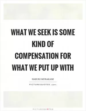 What we seek is some kind of compensation for what we put up with Picture Quote #1