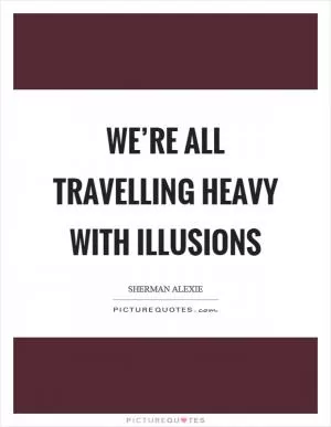 We’re all travelling heavy with illusions Picture Quote #1