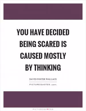 You have decided being scared is caused mostly by thinking Picture Quote #1