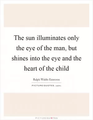 The sun illuminates only the eye of the man, but shines into the eye and the heart of the child Picture Quote #1