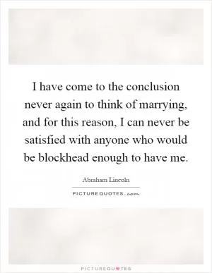 I have come to the conclusion never again to think of marrying, and for this reason, I can never be satisfied with anyone who would be blockhead enough to have me Picture Quote #1