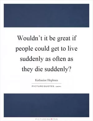 Wouldn’t it be great if people could get to live suddenly as often as they die suddenly? Picture Quote #1