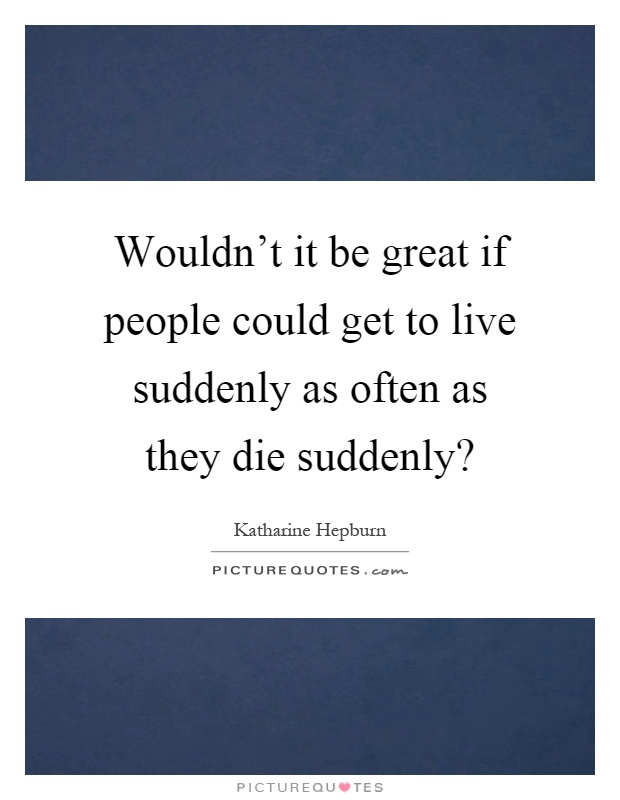 Wouldn't it be great if people could get to live suddenly as often as they die suddenly? Picture Quote #1