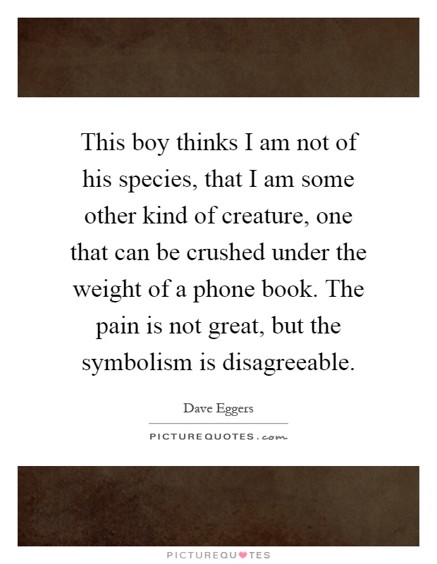 This boy thinks I am not of his species, that I am some other kind of creature, one that can be crushed under the weight of a phone book. The pain is not great, but the symbolism is disagreeable Picture Quote #1