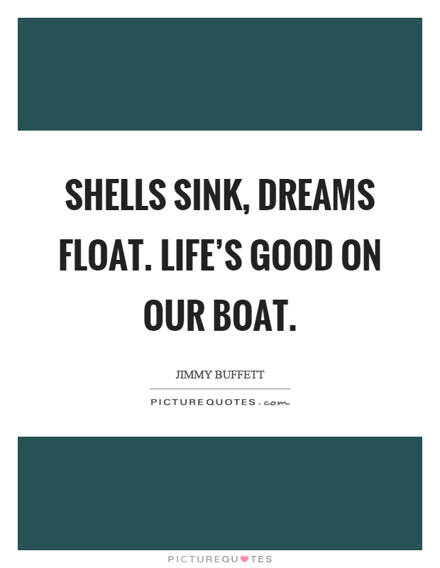 Shells sink, dreams float. Life's good on our boat Picture Quote #1