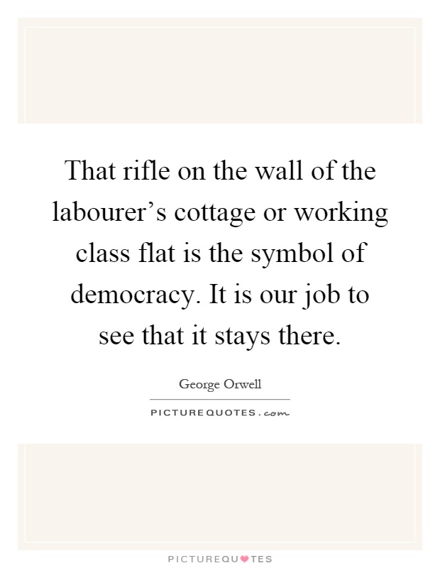 That rifle on the wall of the labourer's cottage or working class flat is the symbol of democracy. It is our job to see that it stays there Picture Quote #1
