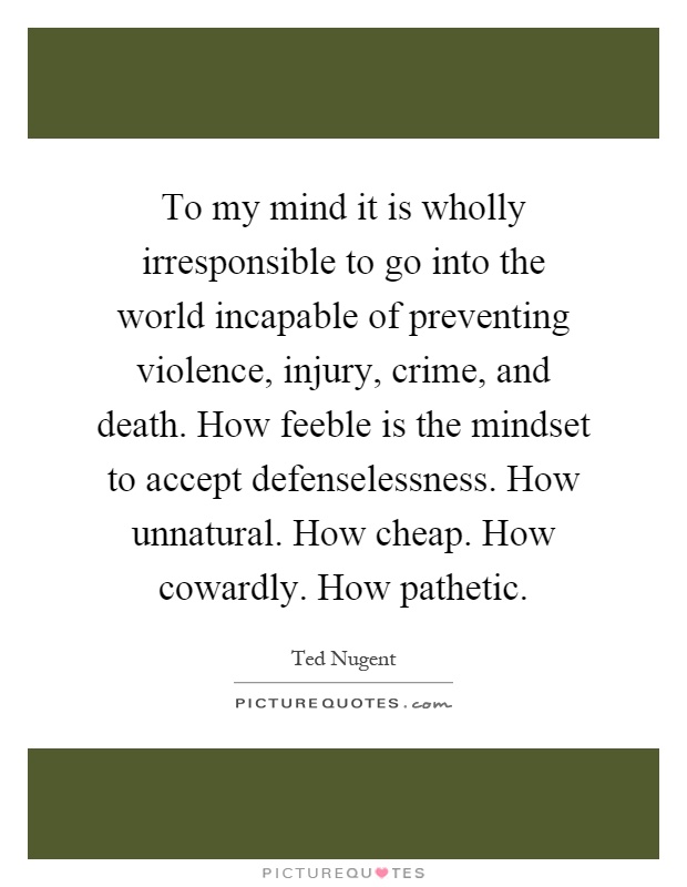 To my mind it is wholly irresponsible to go into the world incapable of preventing violence, injury, crime, and death. How feeble is the mindset to accept defenselessness. How unnatural. How cheap. How cowardly. How pathetic Picture Quote #1
