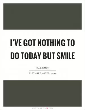 I’ve got nothing to do today but smile Picture Quote #1