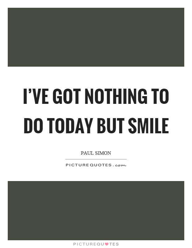 I've got nothing to do today but smile Picture Quote #1