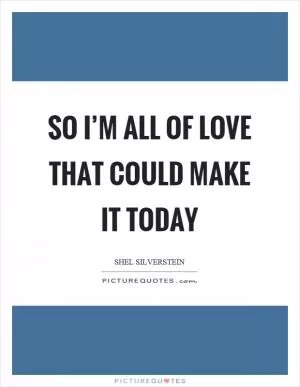So I’m all of love that could make it today Picture Quote #1