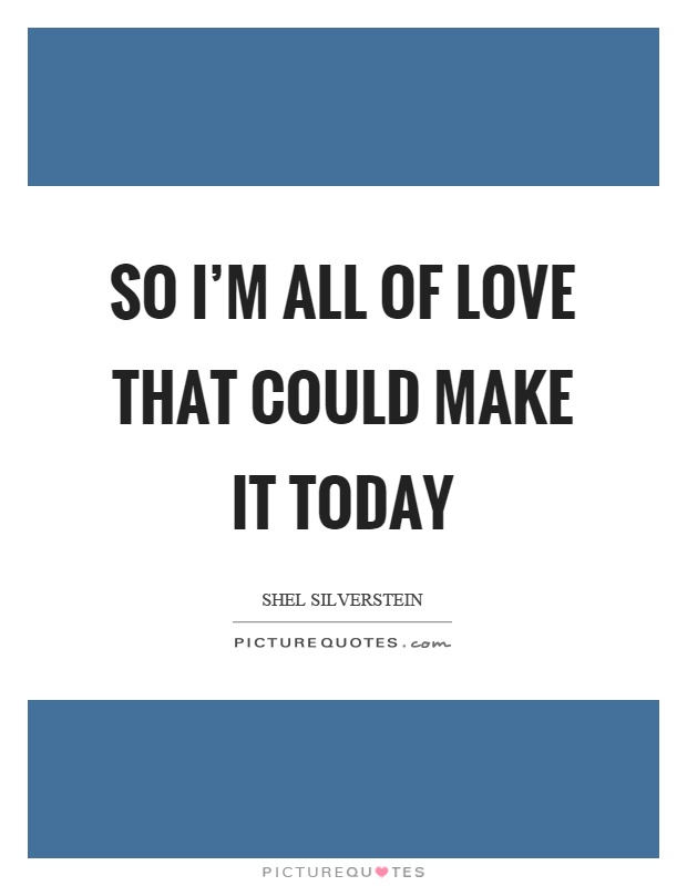 So I'm all of love that could make it today Picture Quote #1