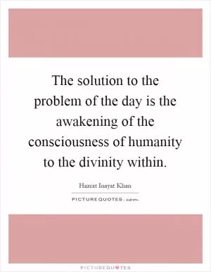 The solution to the problem of the day is the awakening of the consciousness of humanity to the divinity within Picture Quote #1