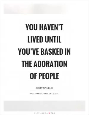 You haven’t lived until you’ve basked in the adoration of people Picture Quote #1