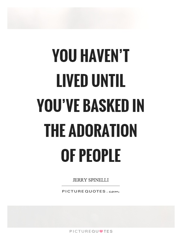 You haven't lived until you've basked in the adoration of people Picture Quote #1