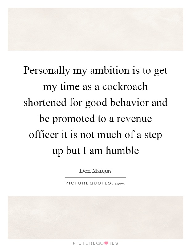 Personally my ambition is to get my time as a cockroach shortened for good behavior and be promoted to a revenue officer it is not much of a step up but I am humble Picture Quote #1