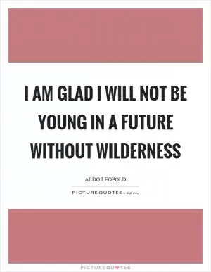 I am glad I will not be young in a future without wilderness Picture Quote #1