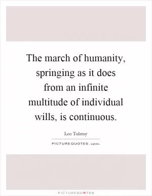 The march of humanity, springing as it does from an infinite multitude of individual wills, is continuous Picture Quote #1