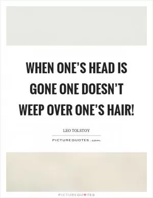 When one’s head is gone one doesn’t weep over one’s hair! Picture Quote #1