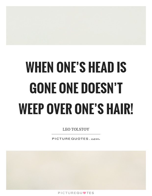 When one's head is gone one doesn't weep over one's hair! Picture Quote #1