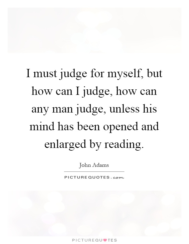 I must judge for myself, but how can I judge, how can any man judge, unless his mind has been opened and enlarged by reading Picture Quote #1