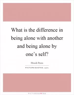 What is the difference in being alone with another and being alone by one’s self? Picture Quote #1